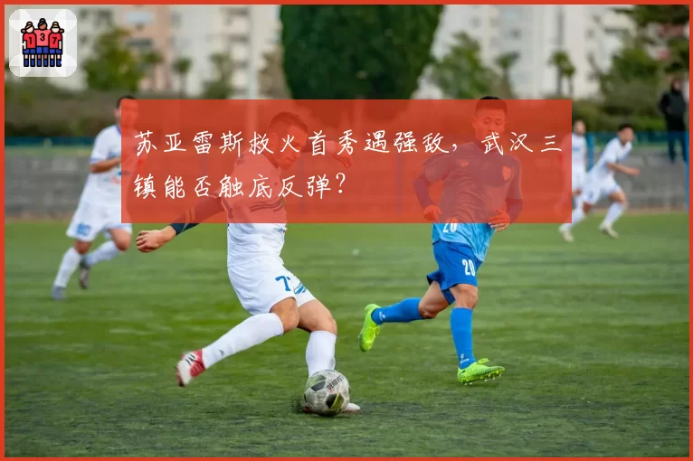 苏亚雷斯救火首秀遇强敌,武汉三镇能否触底反弹?