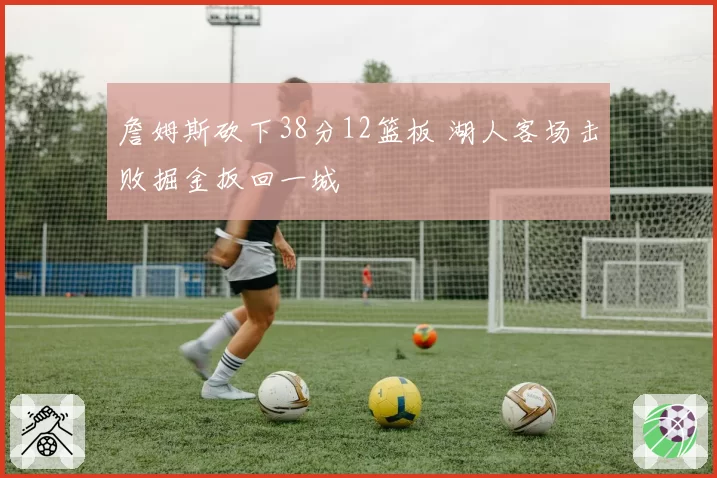 詹姆斯砍下38分12篮板 湖人客场击败掘金扳回一城