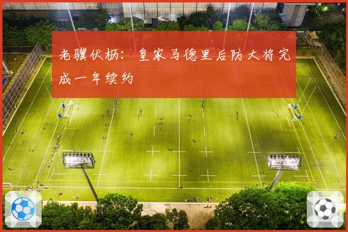 老骥伏枥:皇家马德里后防大将完成一年续约