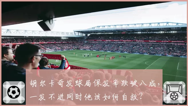 胡尔卡奇发球局保发率跌破八成，一发不进网时他该如何自救？