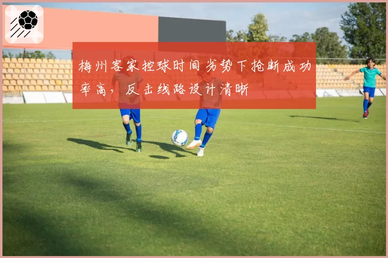 梅州客家控球时间劣势下抢断成功率高,反击线路设计清晰