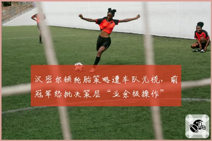 汉密尔顿轮胎策略遭车队无视，前冠军怒批决策层“业余级操作”