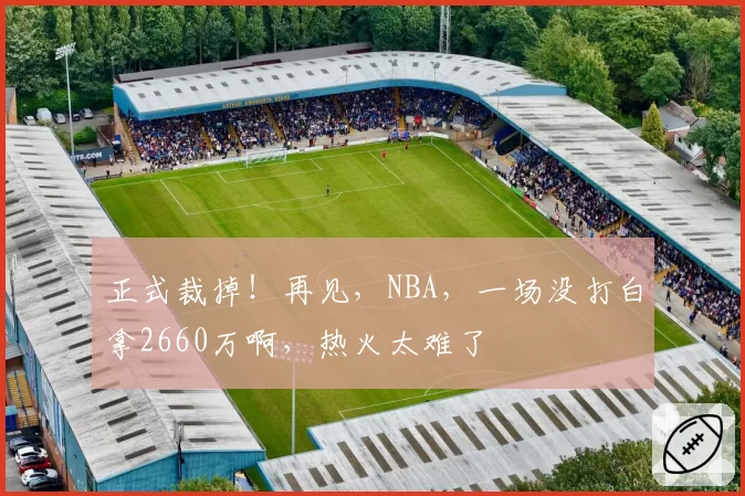 正式裁掉!再见,NBA,一场没打白拿2660万啊,热火太难了
