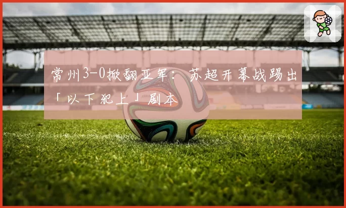 常州3-0掀翻亚军:苏超开幕战踢出「以下犯上」剧本