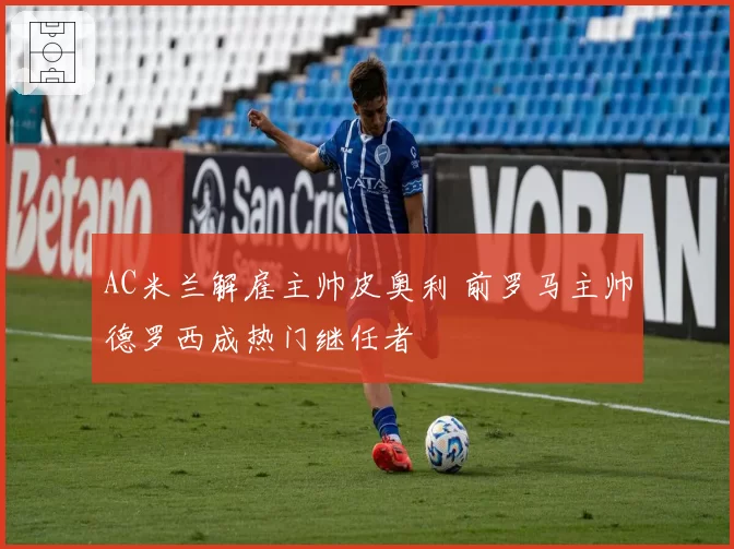 AC米兰解雇主帅皮奥利 前罗马主帅德罗西成热门继任者