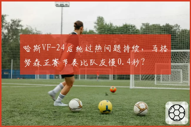 哈斯VF-24后轮过热问题持续，马格努森正赛节奏比队友慢0.4秒？