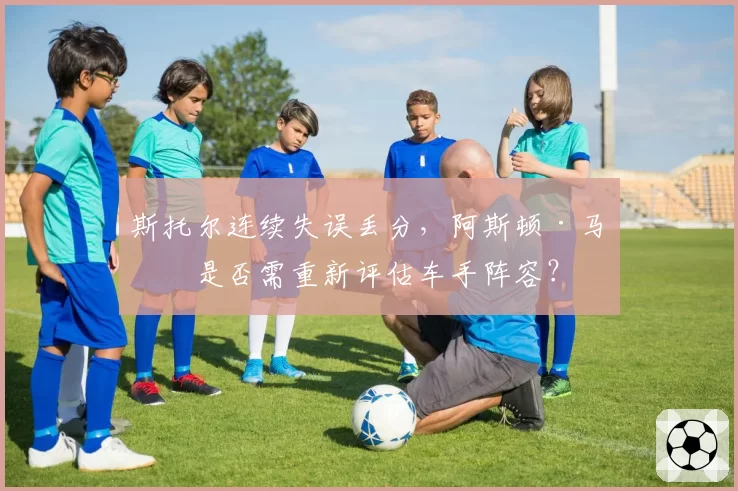 斯托尔连续失误丢分，阿斯顿·马丁是否需重新评估车手阵容？