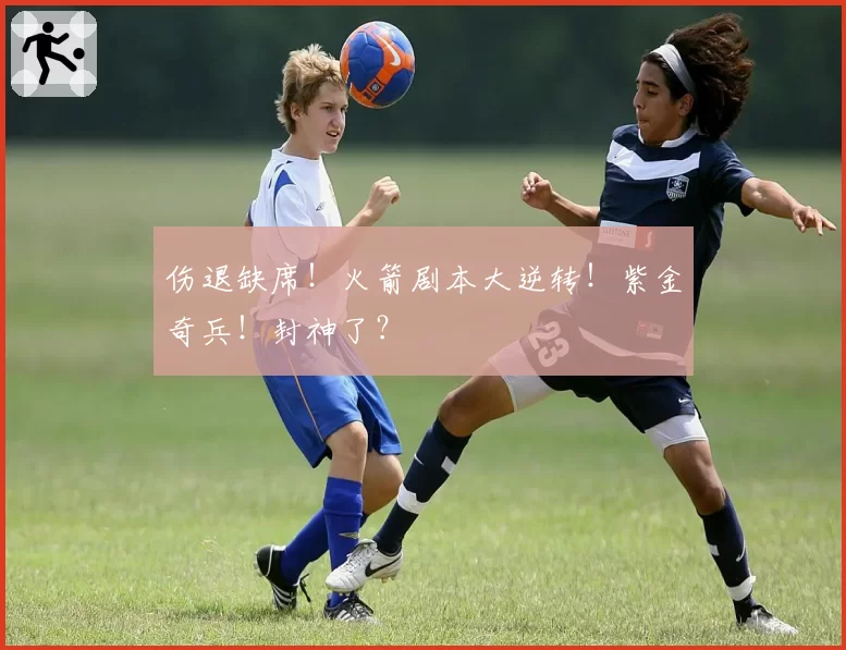 伤退缺席！火箭剧本大逆转！紫金奇兵！封神了？