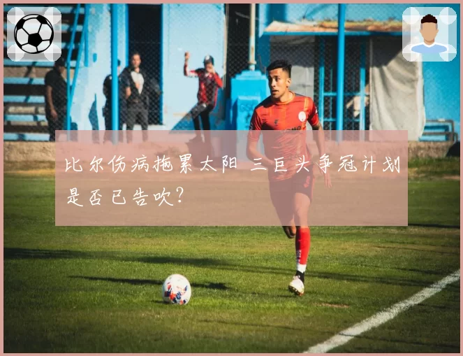 比尔伤病拖累太阳 三巨头争冠计划是否已告吹？