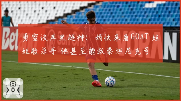 勇蜜谈库里超神:妈快来看GOAT 娃娃脸杀手 他甚至能救泰坦尼克号