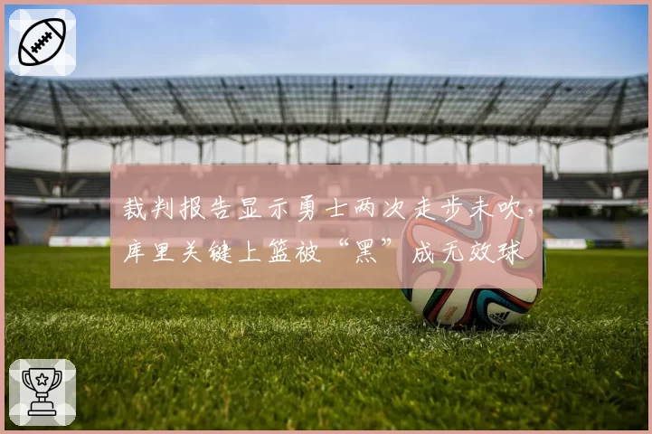 裁判报告显示勇士两次走步未吹，库里关键上篮被“黑”成无效球