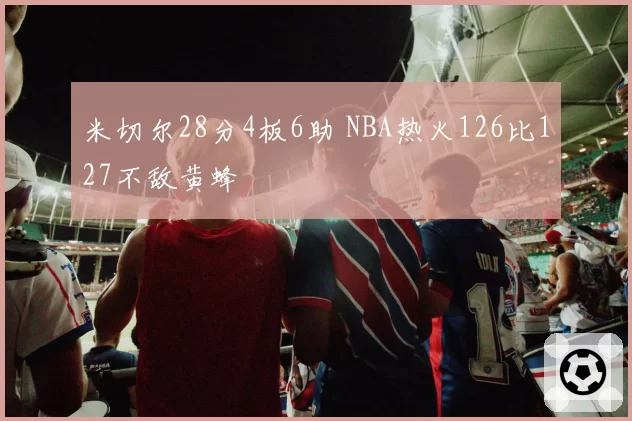 米切尔28分4板6助 NBA热火126比127不敌黄蜂