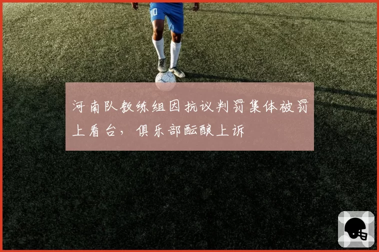 河南队教练组因抗议判罚集体被罚上看台,俱乐部酝酿上诉