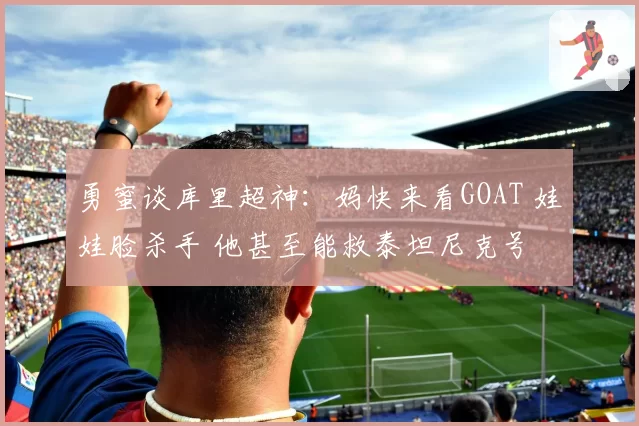 勇蜜谈库里超神:妈快来看GOAT 娃娃脸杀手 他甚至能救泰坦尼克号