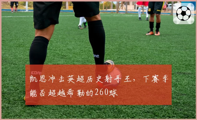 凯恩冲击英超历史射手王,下赛季能否超越希勒的260球