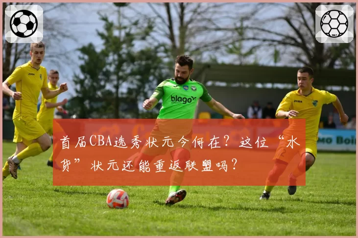 首届CBA选秀状元今何在?这位“水货”状元还能重返联盟吗?