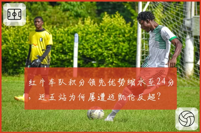 红牛车队积分领先优势缩水至24分，近五站为何屡遭迈凯伦反超？