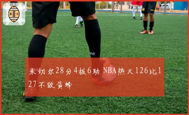 米切尔28分4板6助 NBA热火126比127不敌黄蜂