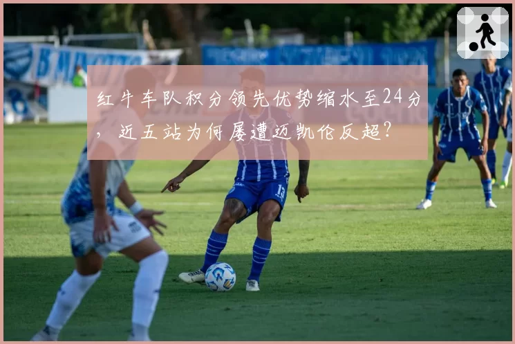 红牛车队积分领先优势缩水至24分，近五站为何屡遭迈凯伦反超？