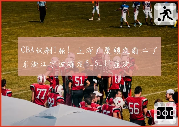 CBA仅剩1轮！上海广厦锁定前二 广东浙江宁波确定5_6_11座次
