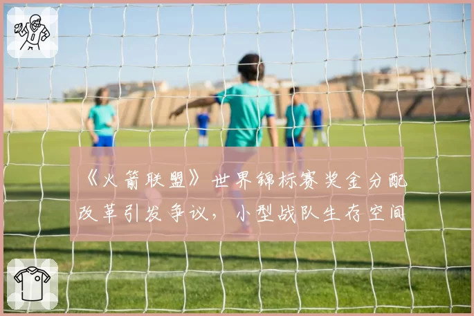《火箭联盟》世界锦标赛奖金分配改革引发争议，小型战队生存空间再受挤压？