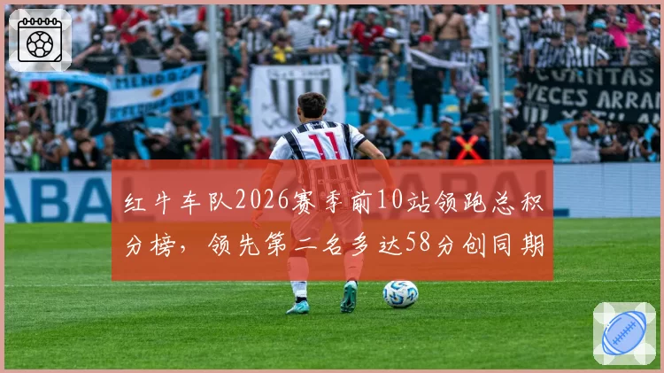 红牛车队2026赛季前10站领跑总积分榜，领先第二名多达58分创同期新高