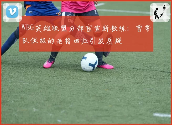 WBG英雄联盟分部官宣新教练：曾带队保级的老将回归引发质疑