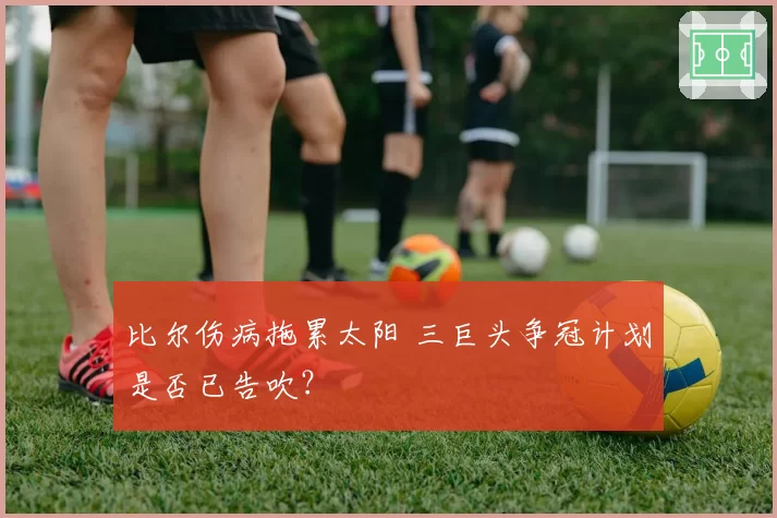 比尔伤病拖累太阳 三巨头争冠计划是否已告吹？