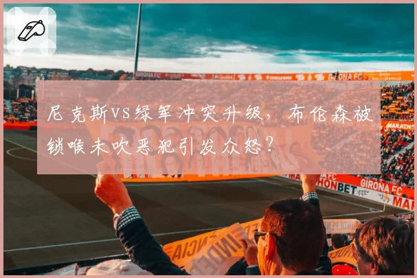 尼克斯vs绿军冲突升级，布伦森被锁喉未吹恶犯引发众怒？