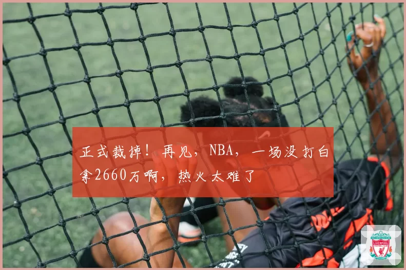 正式裁掉!再见,NBA,一场没打白拿2660万啊,热火太难了