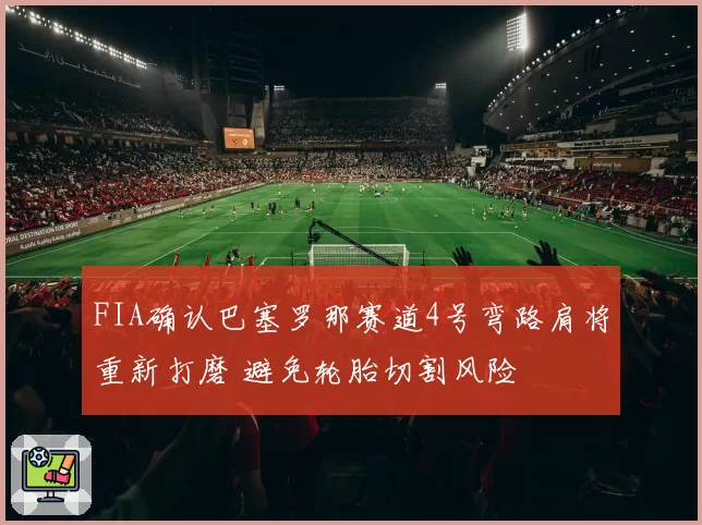 FIA确认巴塞罗那赛道4号弯路肩将重新打磨 避免轮胎切割风险