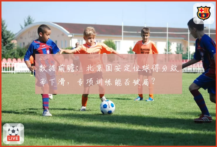 数据前瞻：北京国安定位球得分效率下滑，专项训练能否破局？