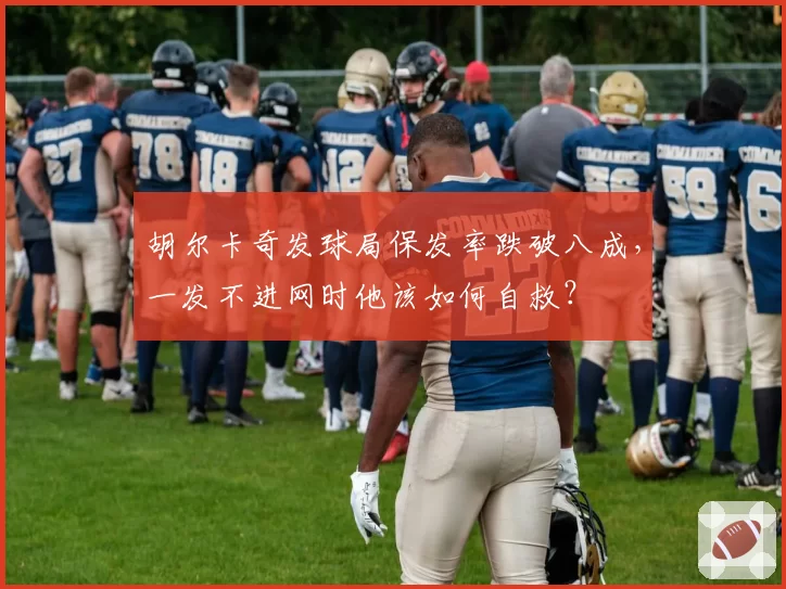 胡尔卡奇发球局保发率跌破八成，一发不进网时他该如何自救？